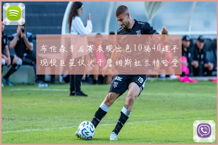 布伦森季后赛表现出色10场40追平现役巨星仅次于詹姆斯杜兰特哈登