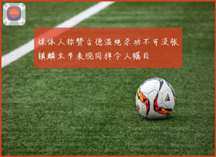 媒体人称赞古德温绝杀功不可没张镇麟末节表现同样令人瞩目