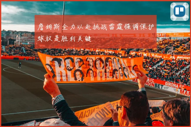 詹姆斯全力以赴挑战雷霆强调保护球权是胜利关键