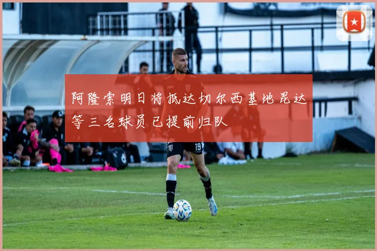阿隆索明日将抵达切尔西基地昆达等三名球员已提前归队
