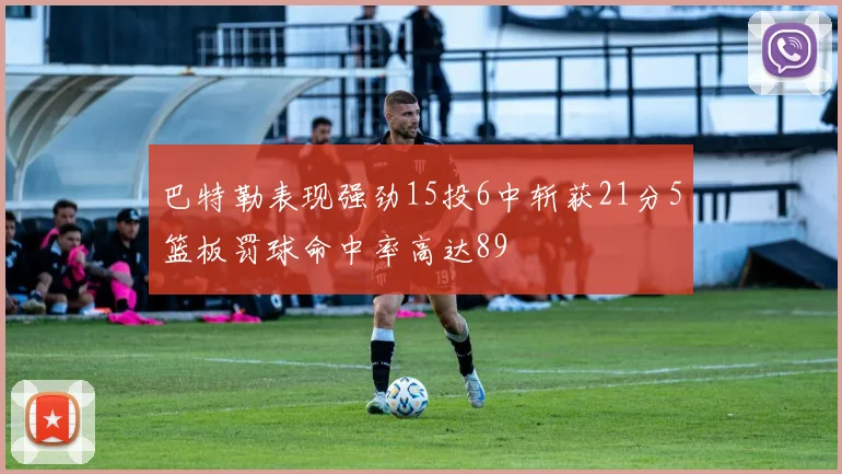 巴特勒表现强劲15投6中斩获21分5篮板罚球命中率高达89