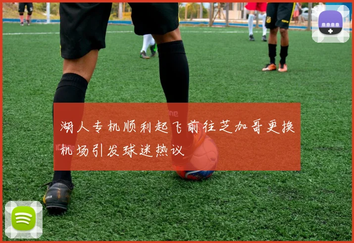 湖人专机顺利起飞前往芝加哥更换机场引发球迷热议