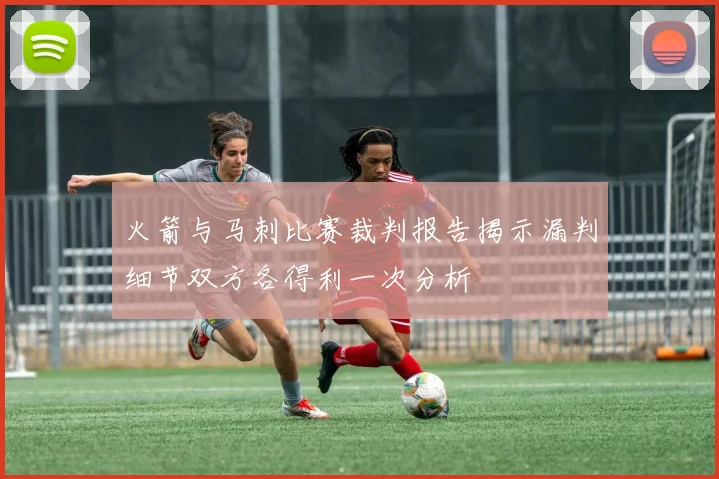 火箭与马刺比赛裁判报告揭示漏判细节双方各得利一次分析