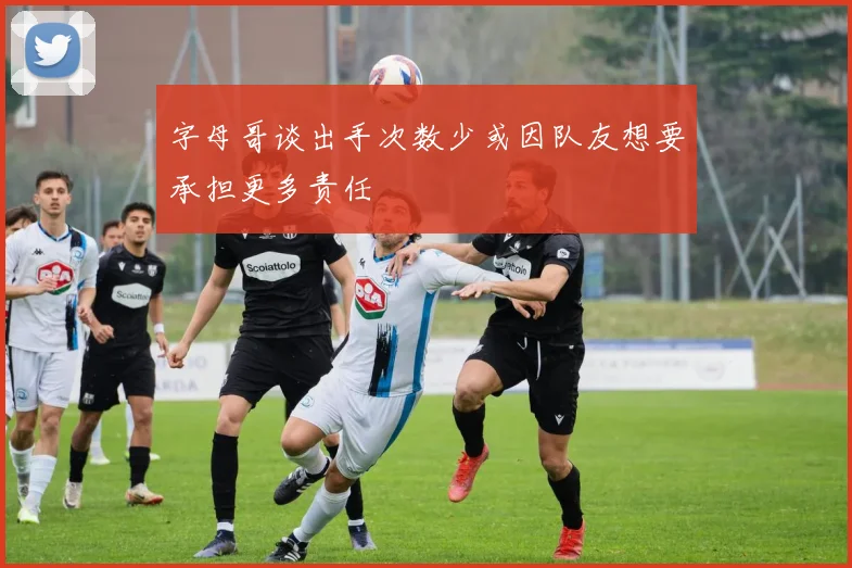 字母哥谈出手次数少或因队友想要承担更多责任