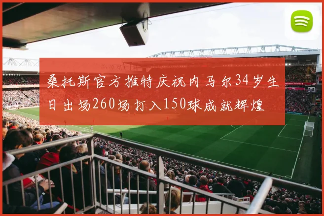 桑托斯官方推特庆祝内马尔34岁生日出场260场打入150球成就辉煌