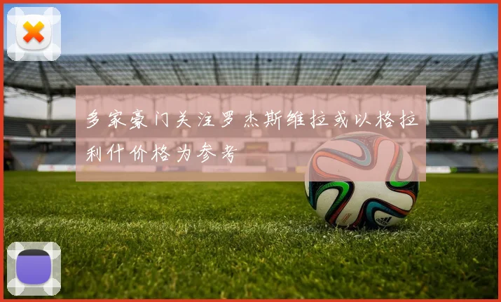 多家豪门关注罗杰斯维拉或以格拉利什价格为参考