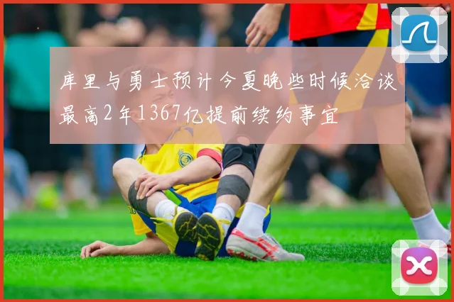 库里与勇士预计今夏晚些时候洽谈最高2年1367亿提前续约事宜