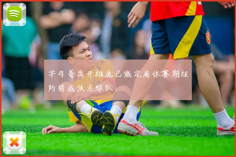字母哥离开雄鹿已成定局休赛期纽约将成焦点球队