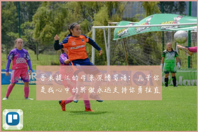 吾米提江的母亲深情寄语：儿子你是我心中的骄傲永远支持你勇往直前！