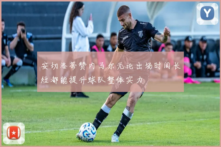 安切洛蒂赞内马尔无论出场时间长短都能提升球队整体实力