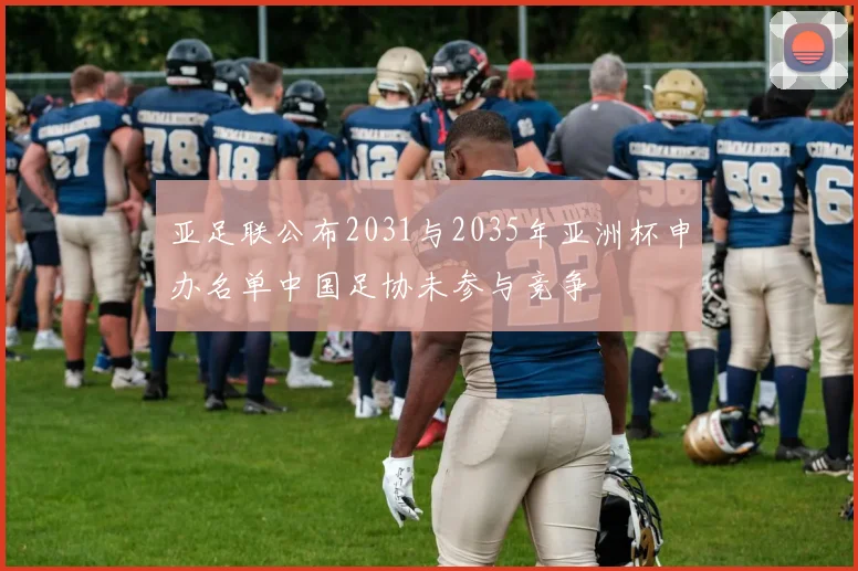 亚足联公布2031与2035年亚洲杯申办名单中国足协未参与竞争
