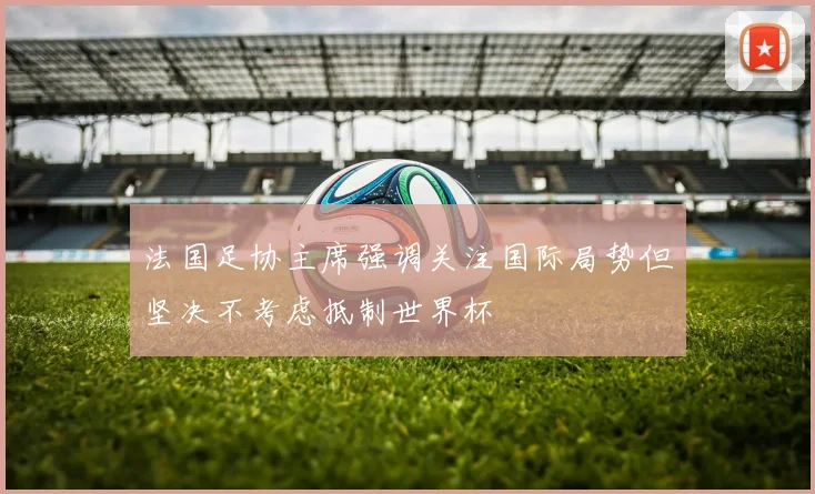 法国足协主席强调关注国际局势但坚决不考虑抵制世界杯