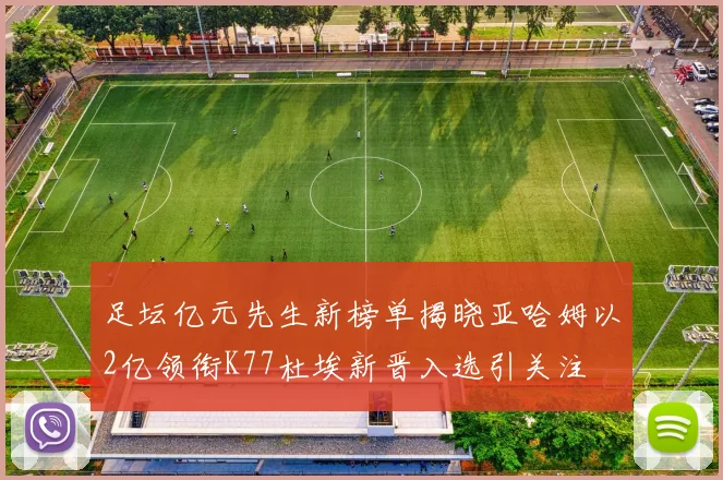 足坛亿元先生新榜单揭晓亚哈姆以2亿领衔K77杜埃新晋入选引关注