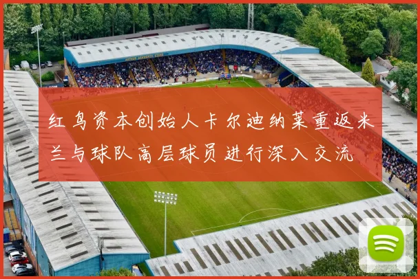红鸟资本创始人卡尔迪纳莱重返米兰与球队高层球员进行深入交流
