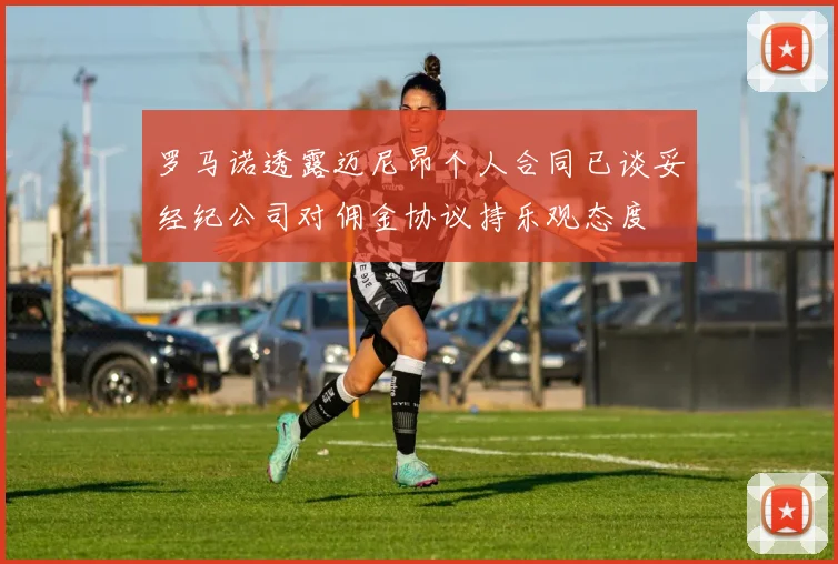 罗马诺透露迈尼昂个人合同已谈妥经纪公司对佣金协议持乐观态度