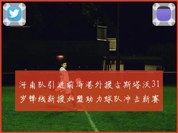 河南队引进前海港外援古斯塔沃31岁锋线新援加盟助力球队冲击新赛季
