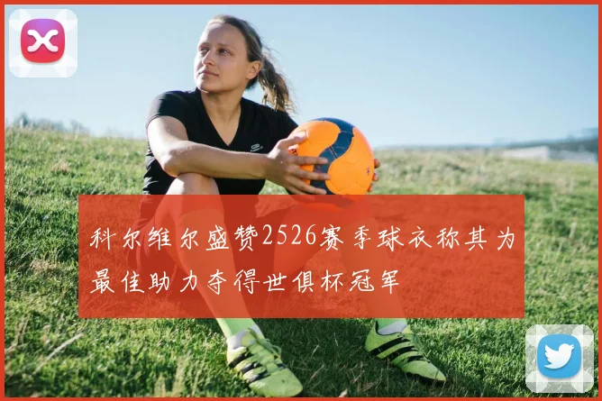 科尔维尔盛赞2526赛季球衣称其为最佳助力夺得世俱杯冠军