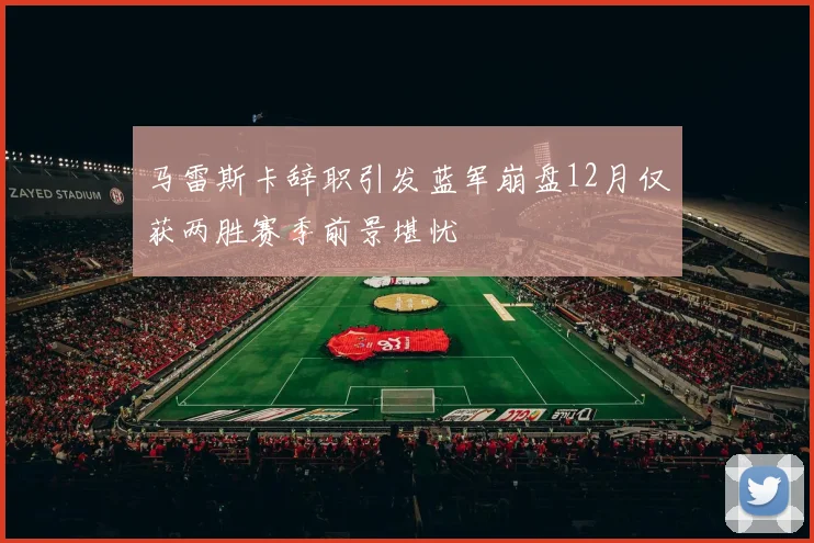 马雷斯卡辞职引发蓝军崩盘12月仅获两胜赛季前景堪忧