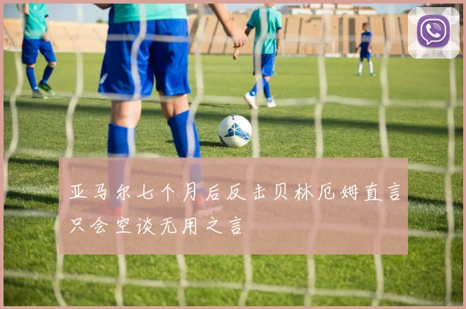 亚马尔七个月后反击贝林厄姆直言只会空谈无用之言