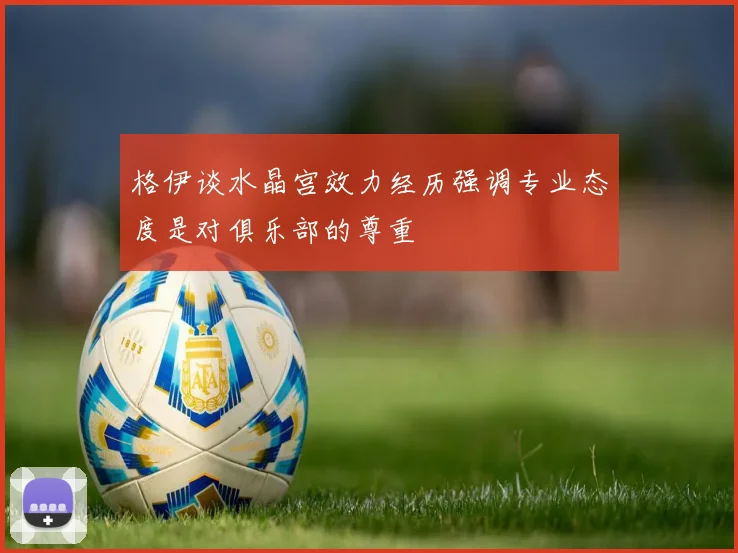 格伊谈水晶宫效力经历强调专业态度是对俱乐部的尊重