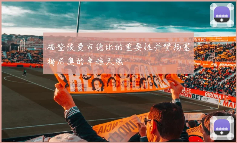 福登谈曼市德比的重要性并赞扬塞梅尼奥的卓越天赋