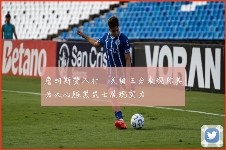 詹姆斯赞八村塁关键三分表现称其为大心脏黑武士展现实力
